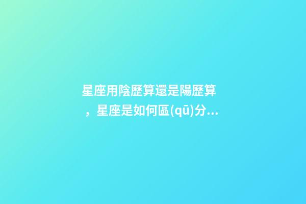 星座用陰歷算還是陽歷算，星座是如何區(qū)分的